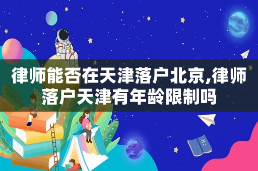 律師能否在天津落戶北京,律師落戶天津有年齡限制嗎