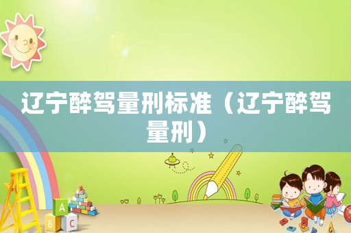 遼寧醉駕量刑標(biāo)準(zhǔn)（遼寧醉駕量刑）