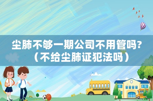 塵肺不夠一期公司不用管嗎?（不給塵肺證犯法嗎）
