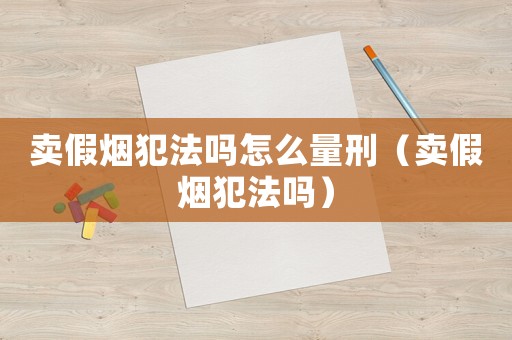賣假煙犯法嗎怎么量刑（賣假煙犯法嗎）