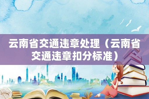 云南省交通違章處理（云南省交通違章扣分標準）