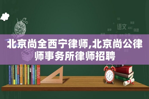 北京尚全西寧律師,北京尚公律師事務(wù)所律師招聘