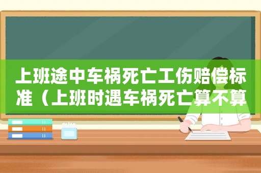 上班途中車禍死亡工傷賠償標準（上班時遇車禍死亡算不算工傷）
