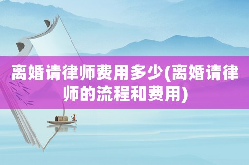 離婚請律師費用多少(離婚請律師的流程和費用)