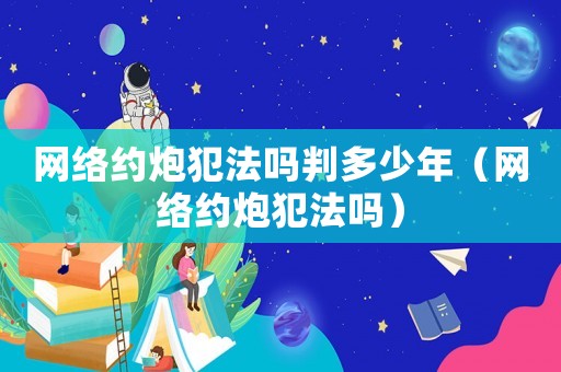 網(wǎng)絡(luò)約炮犯法嗎判多少年（網(wǎng)絡(luò)約炮犯法嗎）