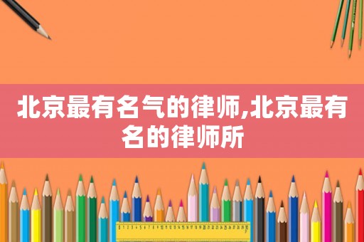 北京最有名氣的律師,北京最有名的律師所