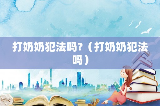 打奶奶犯法嗎?（打奶奶犯法嗎）
