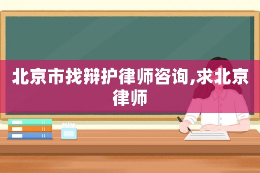 北京市找辯護律師咨詢,求北京律師