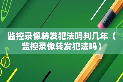 監控錄像轉發犯法嗎判幾年（監控錄像轉發犯法嗎）
