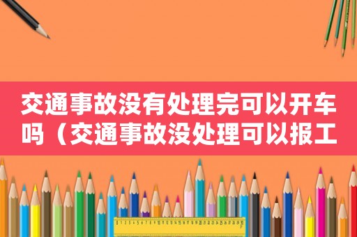 交通事故沒有處理完可以開車嗎（交通事故沒處理可以報工傷嗎）