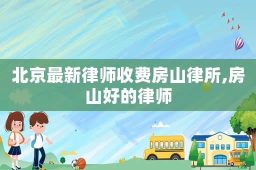 北京最新律師收費房山律所,房山好的律師