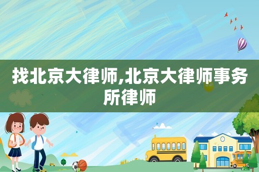 找北京大律師,北京大律師事務(wù)所律師