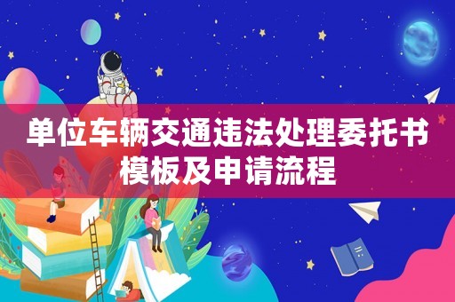單位車輛交通違法處理委托書模板及申請流程