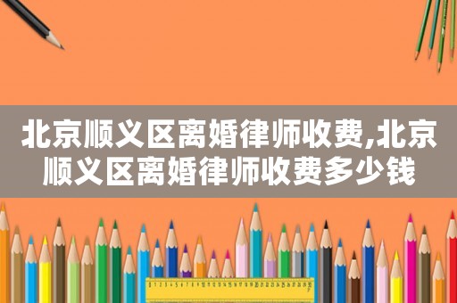北京順義區離婚律師收費,北京順義區離婚律師收費多少錢
