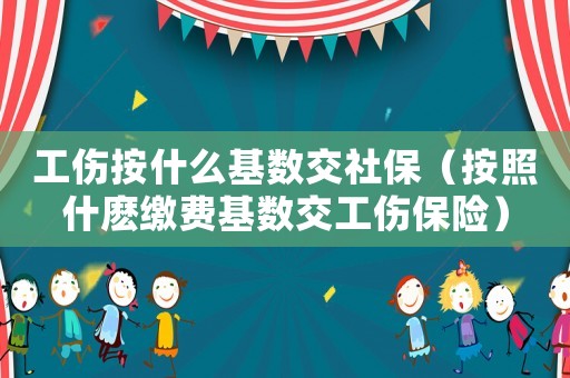 工傷按什么基數(shù)交社保（按照什麼繳費(fèi)基數(shù)交工傷保險(xiǎn)）