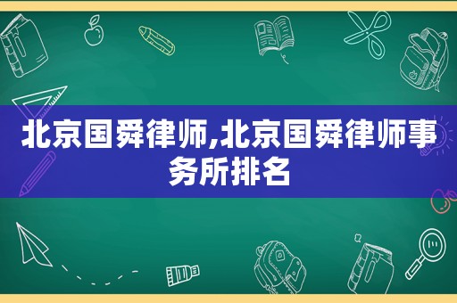 北京國舜律師,北京國舜律師事務所排名
