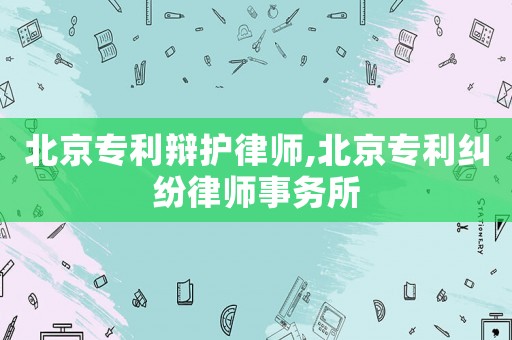 北京專利辯護律師,北京專利糾紛律師事務所