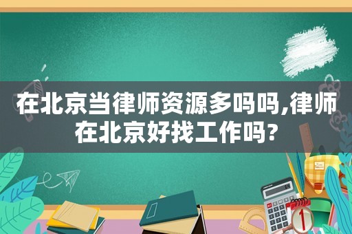 在北京當律師資源多嗎嗎,律師在北京好找工作嗎?