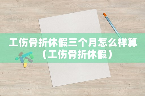 工傷骨折休假三個月怎么樣算（工傷骨折休假）