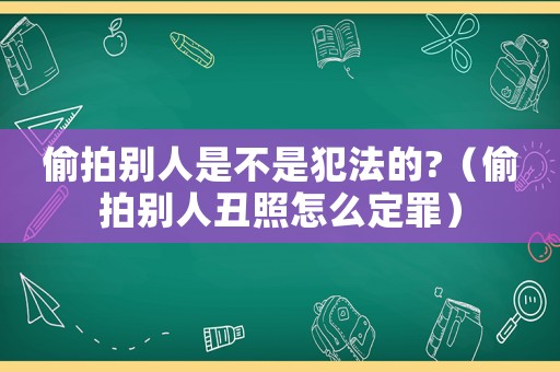 偷拍別人是不是犯法的?（偷拍別人丑照怎么定罪）