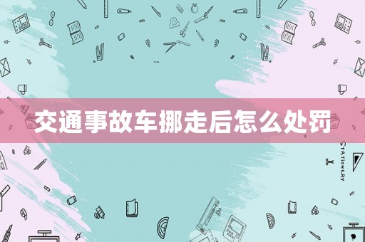 交通事故車挪走后怎么處罰
