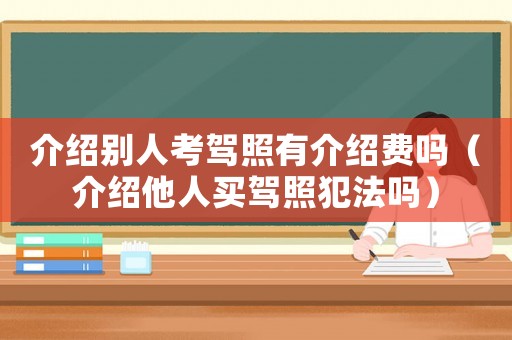 介紹別人考駕照有介紹費嗎（介紹他人買駕照犯法嗎）