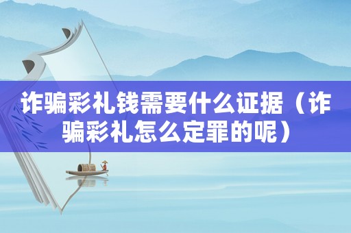 詐騙彩禮錢需要什么證據（詐騙彩禮怎么定罪的呢）