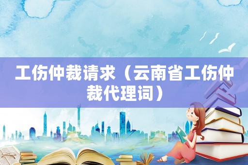 工傷仲裁請求（云南省工傷仲裁代理詞）