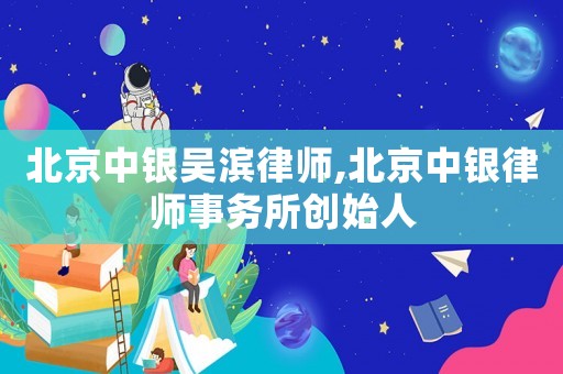 北京中銀吳濱律師,北京中銀律師事務所創始人