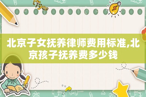 北京子女撫養律師費用標準,北京孩子撫養費多少錢