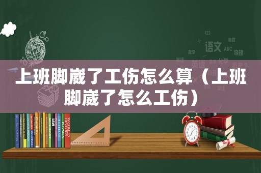 上班腳崴了工傷怎么算（上班腳崴了怎么工傷）