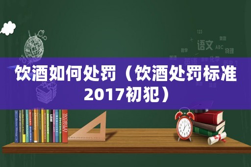 飲酒如何處罰（飲酒處罰標準2017初犯）