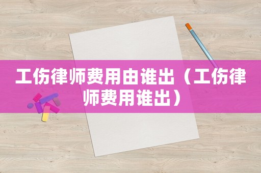 工傷律師費用由誰出（工傷律師費用誰出）