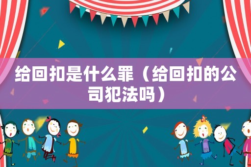 給回扣是什么罪（給回扣的公司犯法嗎）