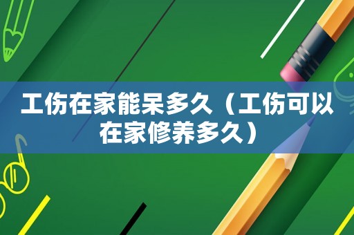 工傷在家能呆多久（工傷可以在家修養多久）
