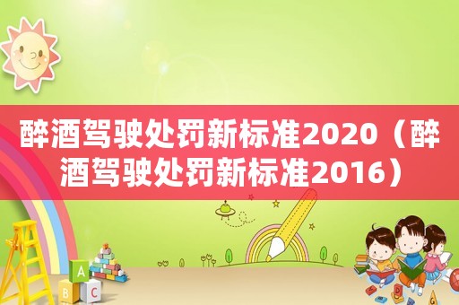 醉酒駕駛處罰新標準2020（醉酒駕駛處罰新標準2016）