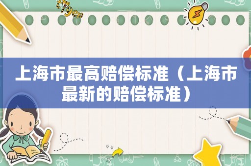 上海市最高賠償標(biāo)準(zhǔn)（上海市最新的賠償標(biāo)準(zhǔn)）