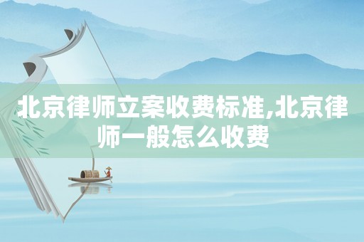 北京律師立案收費標(biāo)準(zhǔn),北京律師一般怎么收費