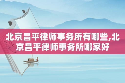 北京昌平律師事務(wù)所有哪些,北京昌平律師事務(wù)所哪家好