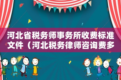 河北省稅務師事務所收費標準文件（河北稅務律師咨詢費多少）