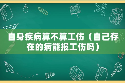自身疾病算不算工傷（自己存在的病能報工傷嗎）