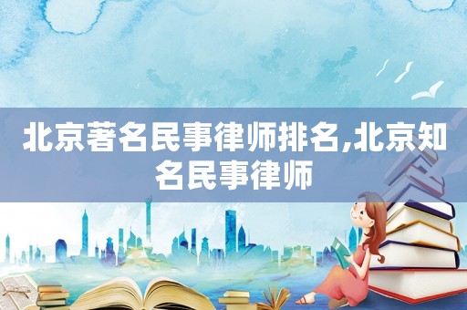 北京著名民事律師排名,北京知名民事律師