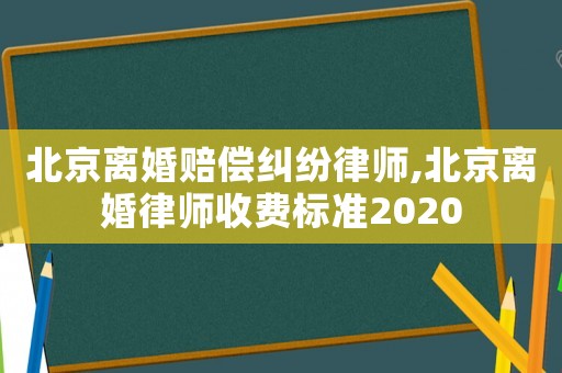 北京離婚賠償糾紛律師,北京離婚律師收費標準2020