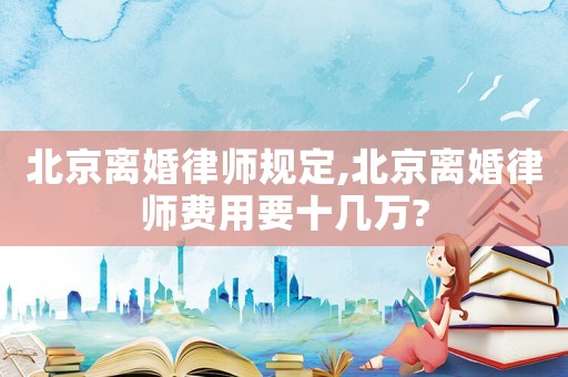 北京離婚律師規定,北京離婚律師費用要十幾萬?