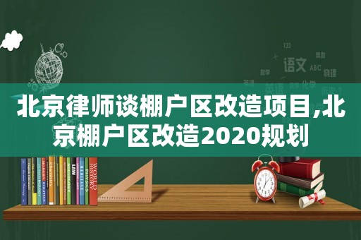 北京律師談棚戶區(qū)改造項目,北京棚戶區(qū)改造2020規(guī)劃
