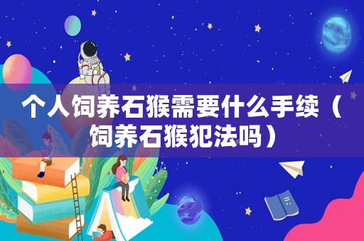 個人飼養(yǎng)石猴需要什么手續(xù)（飼養(yǎng)石猴犯法嗎）