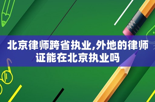 北京律師跨省執(zhí)業(yè),外地的律師證能在北京執(zhí)業(yè)嗎