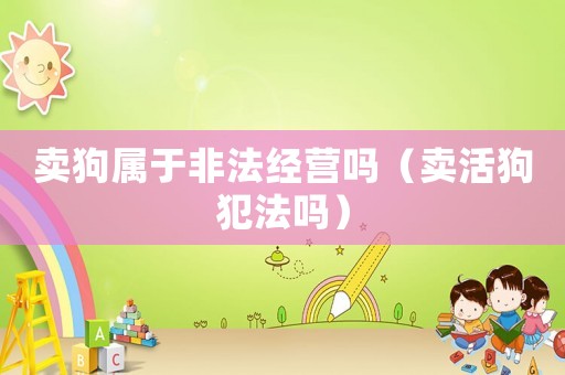 賣狗屬于非法經營嗎（賣活狗犯法嗎）