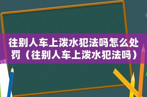 往別人車上潑水犯法嗎怎么處罰（往別人車上潑水犯法嗎）