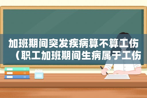 加班期間突發疾病算不算工傷（職工加班期間生病屬于工傷嗎）